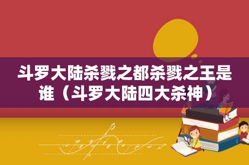 斗罗大陆杀戮之都杀戮之王是谁（斗罗大 *** 大杀神）