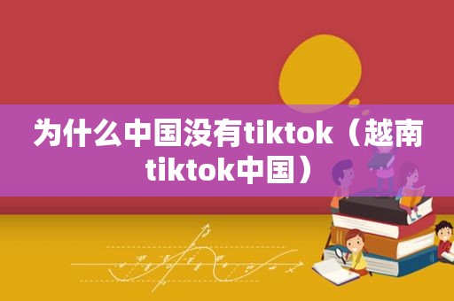 为什么中国没有tiktok（越南tiktok中国）