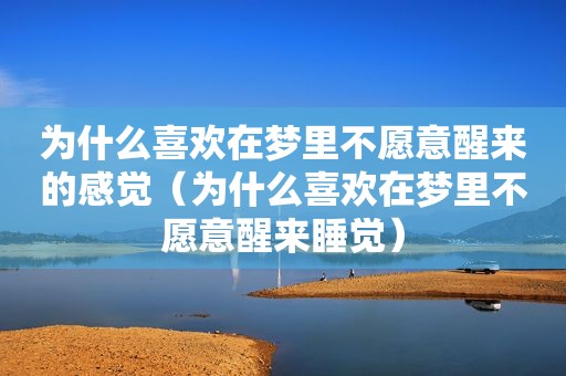 为什么喜欢在梦里不愿意醒来的感觉（为什么喜欢在梦里不愿意醒来睡觉）