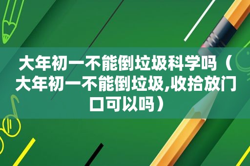 大年初一不能倒垃圾科学吗（大年初一不能倒垃圾,收拾放门口可以吗）