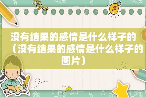 没有结果的感情是什么样子的（没有结果的感情是什么样子的图片）