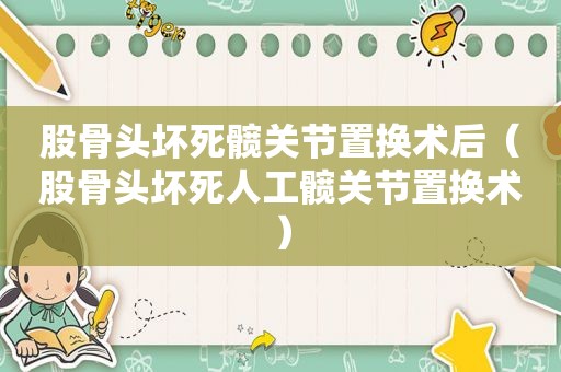 股骨头坏死髋关节置换术后（股骨头坏死人工髋关节置换术）