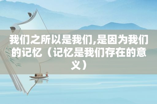 我们之所以是我们,是因为我们的记忆（记忆是我们存在的意义）
