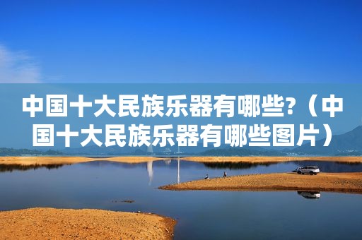中国十大民族乐器有哪些?（中国十大民族乐器有哪些图片）