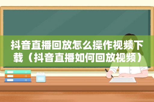 抖音直播回放怎么操作视频下载（抖音直播如何回放视频）