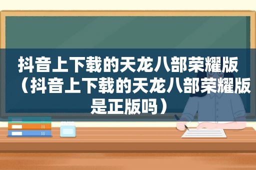 抖音上下载的天龙八部荣耀版（抖音上下载的天龙八部荣耀版是正版吗）