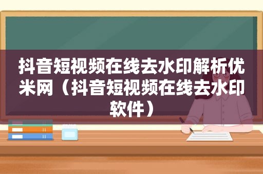 抖音短视频在线去水印解析优米网（抖音短视频在线去水印软件）
