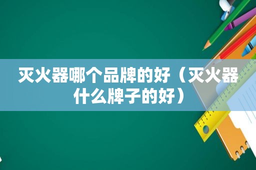 灭火器哪个品牌的好（灭火器什么牌子的好）