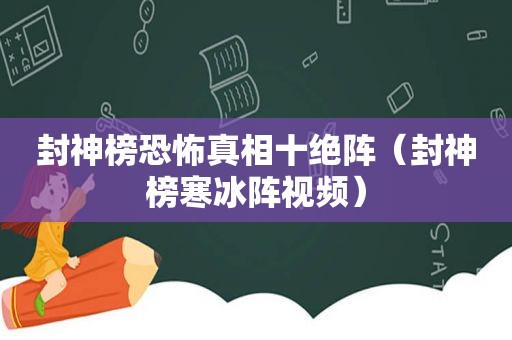 封神榜恐怖真相十绝阵（封神榜寒冰阵视频）