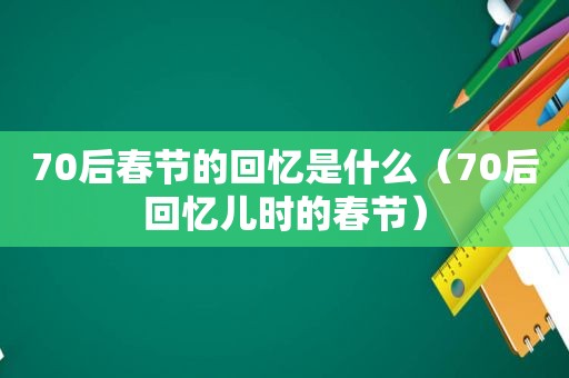 70后春节的回忆是什么（70后回忆儿时的春节）
