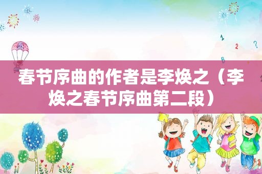 春节序曲的作者是李焕之（李焕之春节序曲第二段）