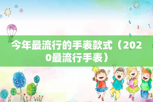 今年最流行的手表款式（2020最流行手表）