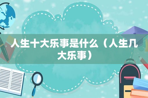 人生十大乐事是什么（人生几大乐事）
