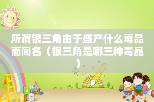 所谓银三角由于盛产什么 *** 而闻名（银三角是哪三种 *** ）