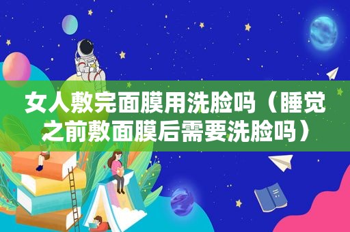 女人敷完面膜用洗脸吗（睡觉之前敷面膜后需要洗脸吗）