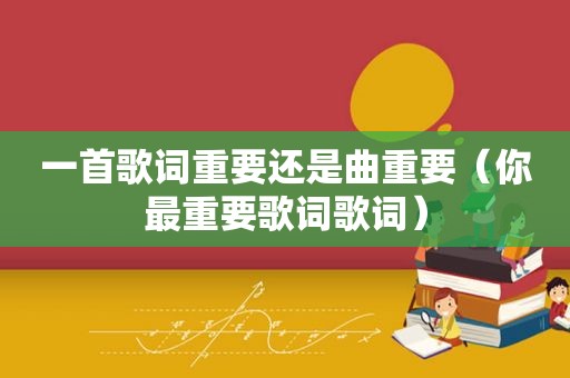 一首歌词重要还是曲重要（你最重要歌词歌词）