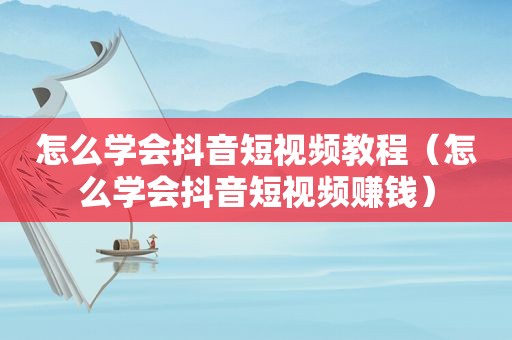 怎么学会抖音短视频教程（怎么学会抖音短视频赚钱）