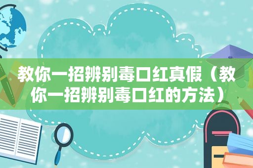 教你一招辨别毒口红真假（教你一招辨别毒口红的方法）