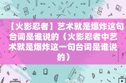 【火影忍者】艺术就是爆炸这句台词是谁说的（火影忍者中艺术就是爆炸这一句台词是谁说的）