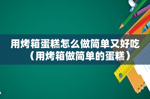 用烤箱蛋糕怎么做简单又好吃（用烤箱做简单的蛋糕）