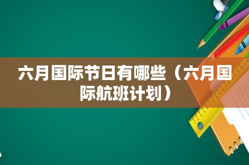 六月国际节日有哪些（六月国际航班计划）