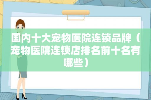 国内十大宠物医院连锁品牌（宠物医院连锁店排名前十名有哪些）