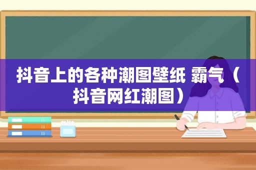 抖音上的各种潮图壁纸 霸气（抖音网红潮图）