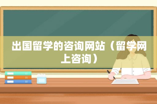 出国留学的咨询网站（留学网上咨询）