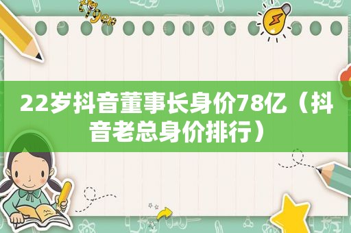 22岁抖音董事长身价78亿（抖音老总身价排行）