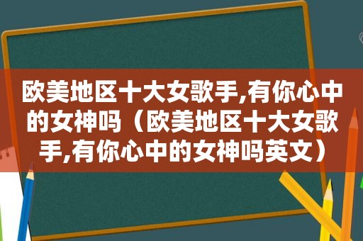 欧美地区十大女歌手,有你心中的女神吗（欧美地区十大女歌手,有你心中的女神吗英文）
