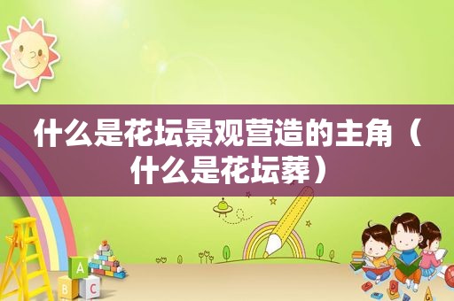 什么是花坛景观营造的主角（什么是花坛葬）