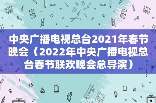 中央广播电视总台2021年春节晚会（2022年中央广播电视总台春节联欢晚会总导演）