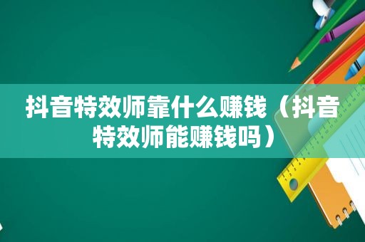 抖音特效师靠什么赚钱（抖音特效师能赚钱吗）