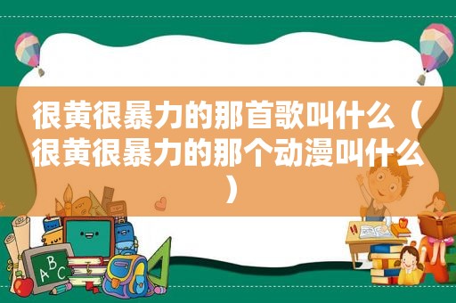 很黄很暴力的那首歌叫什么（很黄很暴力的那个动漫叫什么）