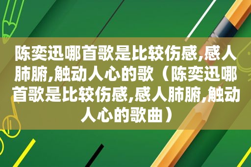 陈奕迅哪首歌是比较伤感,感人肺腑,触动人心的歌（陈奕迅哪首歌是比较伤感,感人肺腑,触动人心的歌曲）