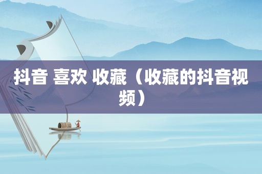 抖音 喜欢 收藏（收藏的抖音视频）