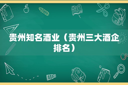 贵州知名酒业（贵州三大酒企排名）