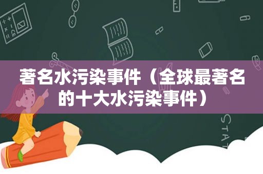 著名水污染事件（全球最著名的十大水污染事件）