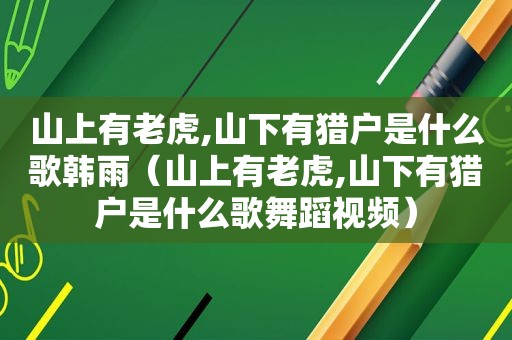 山上有老虎,山下有猎户是什么歌韩雨（山上有老虎,山下有猎户是什么歌舞蹈视频）