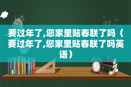 要过年了,您家里贴春联了吗（要过年了,您家里贴春联了吗英语）