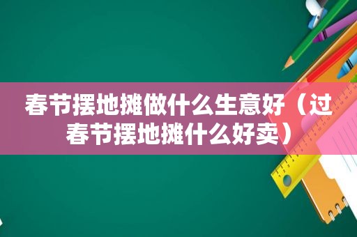 春节摆地摊做什么生意好（过春节摆地摊什么好卖）