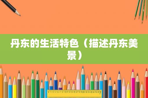 丹东的生活特色（描述丹东美景）