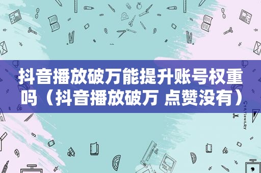 抖音播放破万能提升账号权重吗（抖音播放破万 点赞没有）