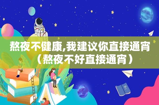 熬夜不健康,我建议你直接通宵（熬夜不好直接通宵）
