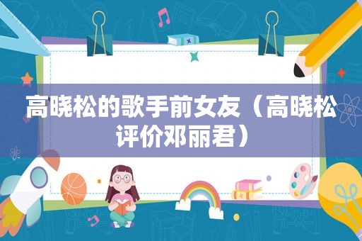 高晓松的歌手前女友（高晓松评价邓丽君）