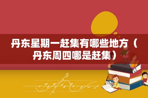 丹东星期一赶集有哪些地方（丹东周四哪是赶集）