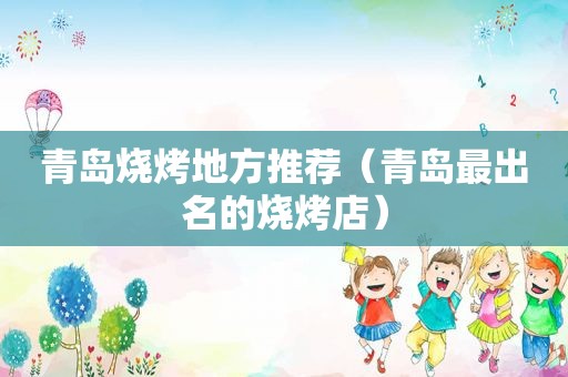 青岛烧烤地方推荐（青岛最出名的烧烤店）