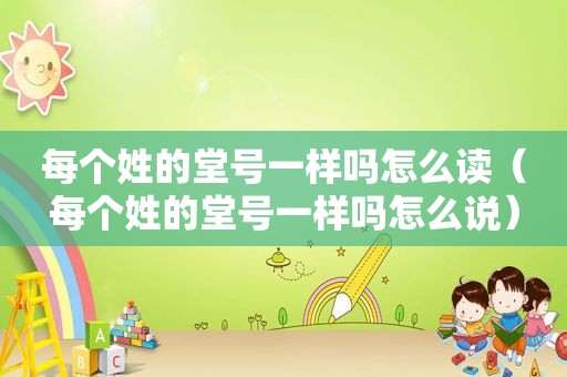 每个姓的堂号一样吗怎么读（每个姓的堂号一样吗怎么说）