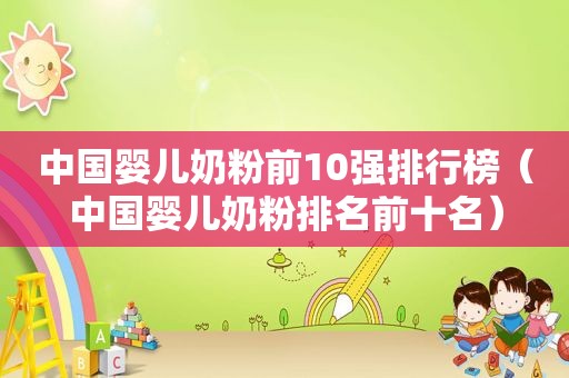 中国婴儿奶粉前10强排行榜（中国婴儿奶粉排名前十名）