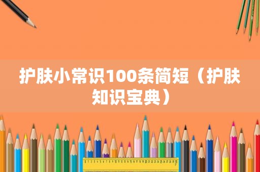 护肤小常识100条简短（护肤知识宝典）